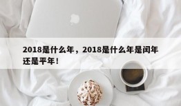 2018是什么年，2018是什么年是闰年还是平年！