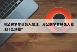 周公解梦梦见死人复活，周公解梦梦见死人复活什么预兆？