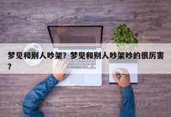梦见和别人吵架？梦见和别人吵架吵的很厉害？