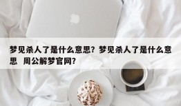 梦见杀人了是什么意思？梦见杀人了是什么意思  周公解梦官网？