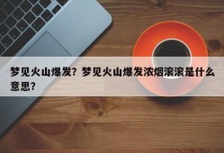 梦见火山爆发？梦见火山爆发浓烟滚滚是什么意思？