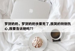 梦到奶奶，梦到奶奶快要死了,我哭的特别伤心,我要告诉她吗?？