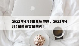 2022年4月5日黄历查询，2021年4月5日黄道吉日查询！