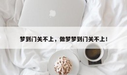 梦到门关不上，做梦梦到门关不上！