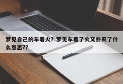 梦见自己的车着火？梦见车着了火又扑灭了什么意思?？