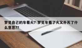梦见自己的车着火？梦见车着了火又扑灭了什么意思?？
