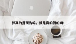 梦真的是预告吗，梦是真的假的啊！