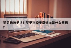 梦见狗咬手指？梦见狗咬手指流血是什么意思？