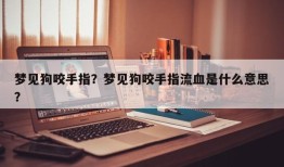 梦见狗咬手指？梦见狗咬手指流血是什么意思？