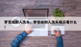 梦见给别人洗头，梦见给别人洗头暗示着什么！