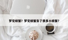 梦见螃蟹？梦见螃蟹生了很多小螃蟹？