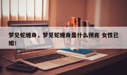 梦见蛇缠身，梦见蛇缠身是什么预兆 女性已婚！