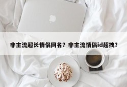 非主流超长情侣网名？非主流情侣id超拽？
