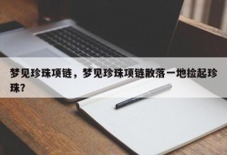 梦见珍珠项链，梦见珍珠项链散落一地捡起珍珠？