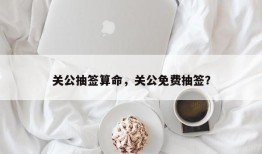 关公抽签算命，关公免费抽签？