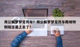 周公解梦梦见开车？周公解梦梦见开车爬坡特别陡还是上去了？