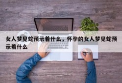 女人梦见蛇预示着什么，怀孕的女人梦见蛇预示着什么