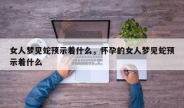 女人梦见蛇预示着什么，怀孕的女人梦见蛇预示着什么