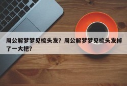 周公解梦梦见梳头发？周公解梦梦见梳头发掉了一大把？