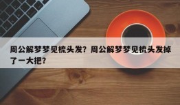 周公解梦梦见梳头发？周公解梦梦见梳头发掉了一大把？