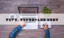 梦见铲雪，梦见铲雪是什么征兆 女性解梦