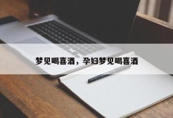 梦见喝喜酒，孕妇梦见喝喜酒