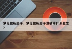 梦见住新房子，梦见住新房子没装修什么意思？