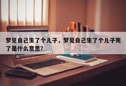 梦见自己生了个儿子，梦见自己生了个儿子死了是什么意思？