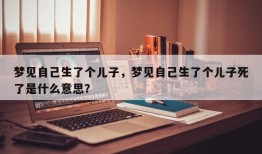 梦见自己生了个儿子，梦见自己生了个儿子死了是什么意思？