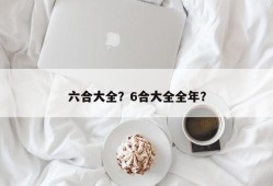 六合大全？6合大全全年？