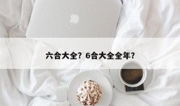 六合大全？6合大全全年？