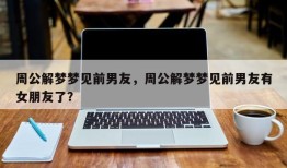 周公解梦梦见前男友，周公解梦梦见前男友有女朋友了？