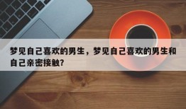 梦见自己喜欢的男生，梦见自己喜欢的男生和自己亲密接触？