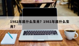 1982年属什么生肖？1981年属什么生肖？