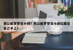 周公解梦梦见小孩？周公解梦梦见小孩拉屎在自己手上？