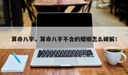 算命八字，算命八字不合的婚姻怎么破解！
