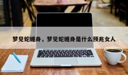梦见蛇缠身，梦见蛇缠身是什么预兆女人