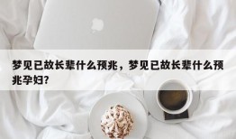 梦见已故长辈什么预兆，梦见已故长辈什么预兆孕妇？