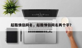 超酷情侣网名，超酷情侣网名两个字？