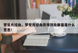梦见月经血，梦见月经血弄得到处都是是什么意思！