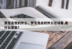 梦见去世的外公，梦见死去的外公还活着,是什么意思?