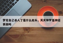 梦见自己杀人了是什么兆头，天天做梦是神经衰弱吗