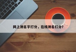 网上测名字打分，在线测名打分？