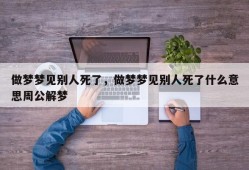 做梦梦见别人死了，做梦梦见别人死了什么意思周公解梦