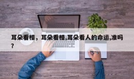 耳朵看相，耳朵看相,耳朵看人的命运,准吗？