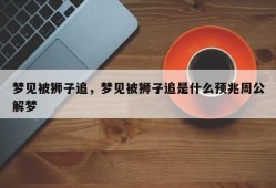 梦见被狮子追，梦见被狮子追是什么预兆周公解梦