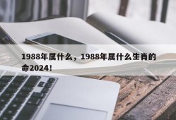 1988年属什么，1988年属什么生肖的命2024！