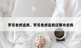 梦见老虎追我，梦见老虎追我还要攻击我