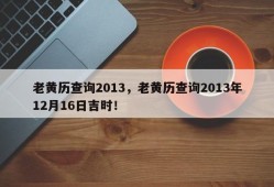 老黄历查询2013，老黄历查询2013年12月16日吉时！