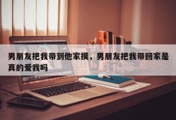 男朋友把我带到他家摸，男朋友把我带回家是真的爱我吗